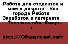 Работа для стедентов и мам в дикрете - Все города Работа » Заработок в интернете   . Тверская обл.,Кимры г.